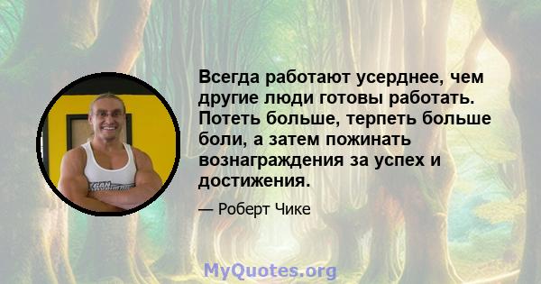 Всегда работают усерднее, чем другие люди готовы работать. Потеть больше, терпеть больше боли, а затем пожинать вознаграждения за успех и достижения.