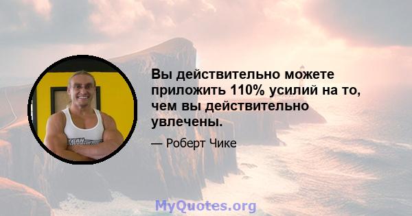 Вы действительно можете приложить 110% усилий на то, чем вы действительно увлечены.