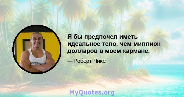 Я бы предпочел иметь идеальное тело, чем миллион долларов в моем кармане.