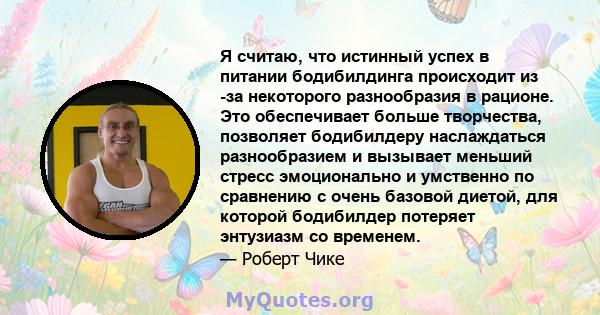 Я считаю, что истинный успех в питании бодибилдинга происходит из -за некоторого разнообразия в рационе. Это обеспечивает больше творчества, позволяет бодибилдеру наслаждаться разнообразием и вызывает меньший стресс