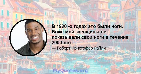 В 1920 -х годах это были ноги. Боже мой, женщины не показывали свои ноги в течение 2000 лет.