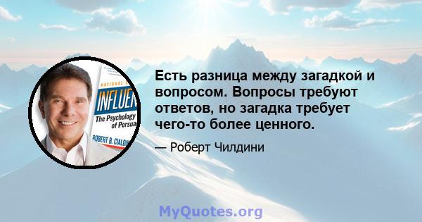 Есть разница между загадкой и вопросом. Вопросы требуют ответов, но загадка требует чего-то более ценного.