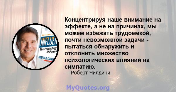 Концентрируя наше внимание на эффекте, а не на причинах, мы можем избежать трудоемкой, почти невозможной задачи - пытаться обнаружить и отклонить множество психологических влияний на симпатию.