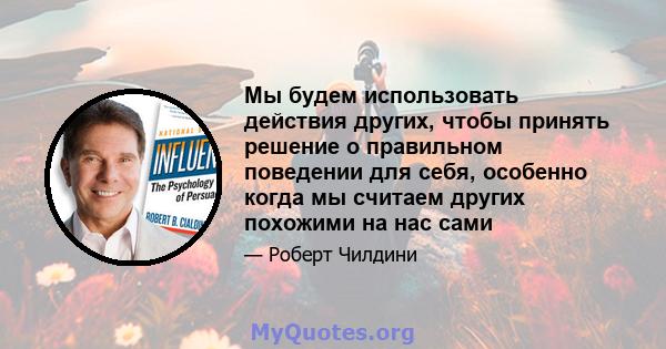 Мы будем использовать действия других, чтобы принять решение о правильном поведении для себя, особенно когда мы считаем других похожими на нас сами