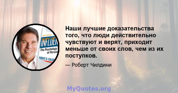 Наши лучшие доказательства того, что люди действительно чувствуют и верят, приходит меньше от своих слов, чем из их поступков.