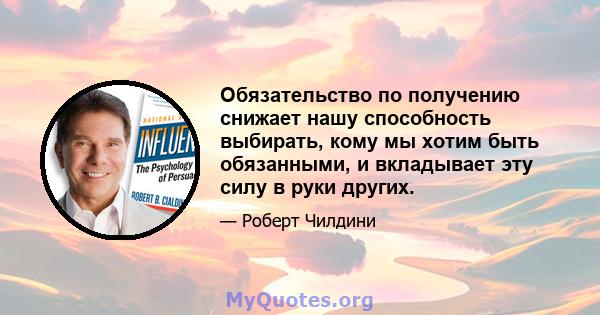 Обязательство по получению снижает нашу способность выбирать, кому мы хотим быть обязанными, и вкладывает эту силу в руки других.