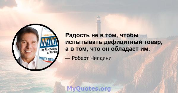 Радость не в том, чтобы испытывать дефицитный товар, а в том, что он обладает им.