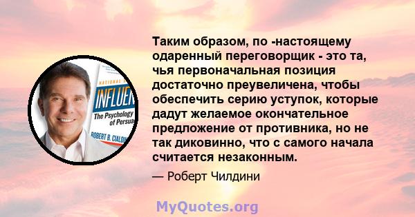 Таким образом, по -настоящему одаренный переговорщик - это та, чья первоначальная позиция достаточно преувеличена, чтобы обеспечить серию уступок, которые дадут желаемое окончательное предложение от противника, но не