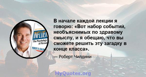 В начале каждой лекции я говорю: «Вот набор событий, необъяснимых по здравому смыслу, и я обещаю, что вы сможете решить эту загадку в конце класса».