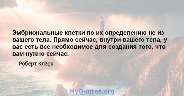 Эмбриональные клетки по их определению не из вашего тела. Прямо сейчас, внутри вашего тела, у вас есть все необходимое для создания того, что вам нужно сейчас.