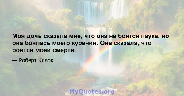 Моя дочь сказала мне, что она не боится паука, но она боялась моего курения. Она сказала, что боится моей смерти.