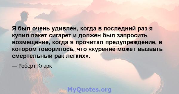 Я был очень удивлен, когда в последний раз я купил пакет сигарет и должен был запросить возмещение, когда я прочитал предупреждение, в котором говорилось, что «курение может вызвать смертельный рак легких».