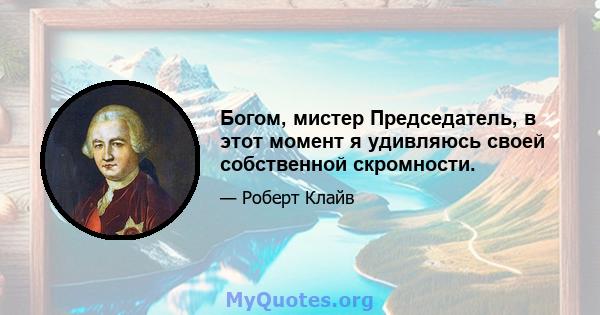 Богом, мистер Председатель, в этот момент я удивляюсь своей собственной скромности.