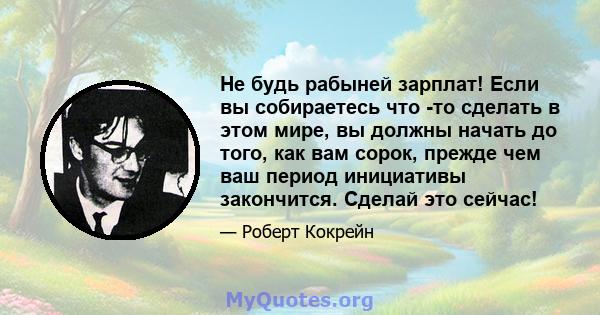 Не будь рабыней зарплат! Если вы собираетесь что -то сделать в этом мире, вы должны начать до того, как вам сорок, прежде чем ваш период инициативы закончится. Сделай это сейчас!