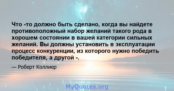 Что -то должно быть сделано, когда вы найдете противоположный набор желаний такого рода в хорошем состоянии в вашей категории сильных желаний. Вы должны установить в эксплуатации процесс конкуренции, из которого нужно