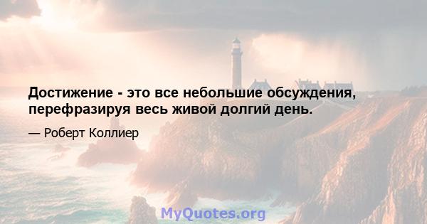 Достижение - это все небольшие обсуждения, перефразируя весь живой долгий день.