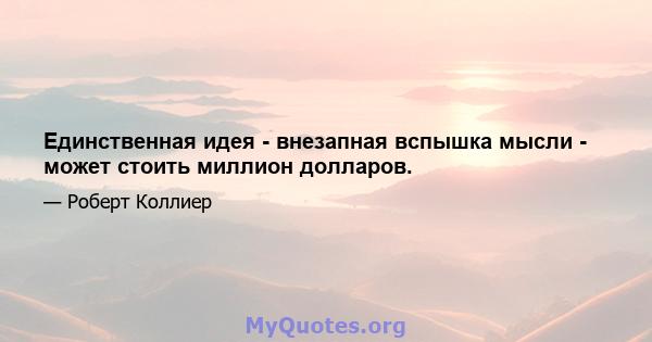 Единственная идея - внезапная вспышка мысли - может стоить миллион долларов.