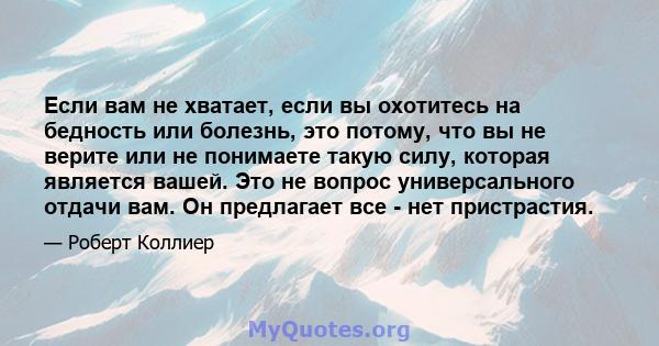 Если вам не хватает, если вы охотитесь на бедность или болезнь, это потому, что вы не верите или не понимаете такую ​​силу, которая является вашей. Это не вопрос универсального отдачи вам. Он предлагает все - нет