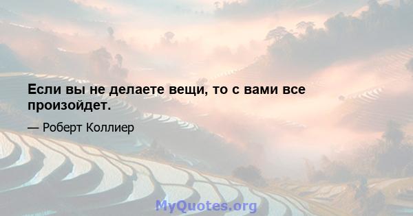 Если вы не делаете вещи, то с вами все произойдет.