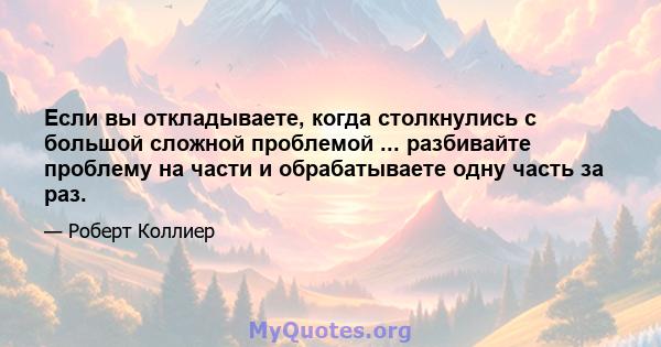 Если вы откладываете, когда столкнулись с большой сложной проблемой ... разбивайте проблему на части и обрабатываете одну часть за раз.