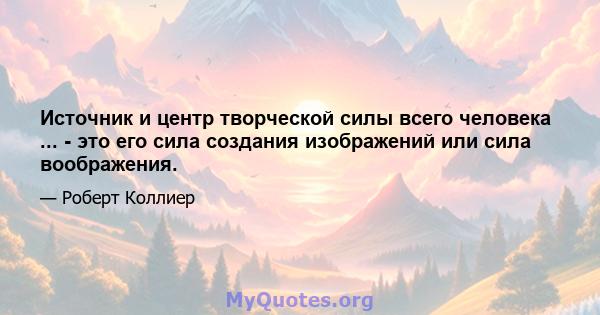 Источник и центр творческой силы всего человека ... - это его сила создания изображений или сила воображения.