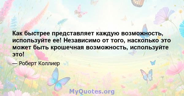 Как быстрее представляет каждую возможность, используйте ее! Независимо от того, насколько это может быть крошечная возможность, используйте это!