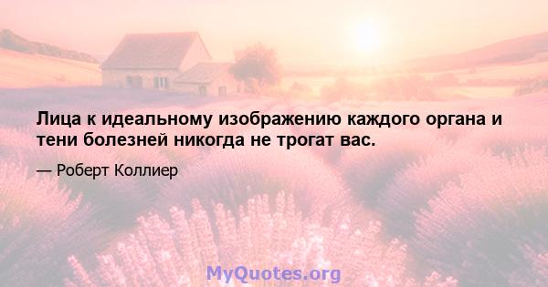 Лица к идеальному изображению каждого органа и тени болезней никогда не трогат вас.