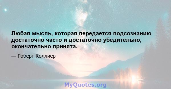 Любая мысль, которая передается подсознанию достаточно часто и достаточно убедительно, окончательно принята.