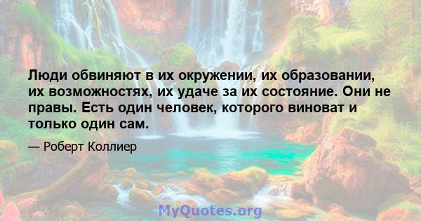 Люди обвиняют в их окружении, их образовании, их возможностях, их удаче за их состояние. Они не правы. Есть один человек, которого виноват и только один сам.