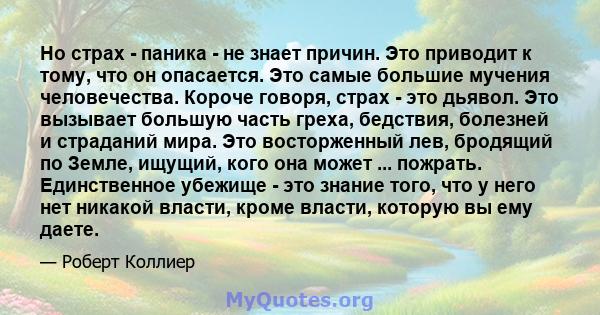 Но страх - паника - не знает причин. Это приводит к тому, что он опасается. Это самые большие мучения человечества. Короче говоря, страх - это дьявол. Это вызывает большую часть греха, бедствия, болезней и страданий