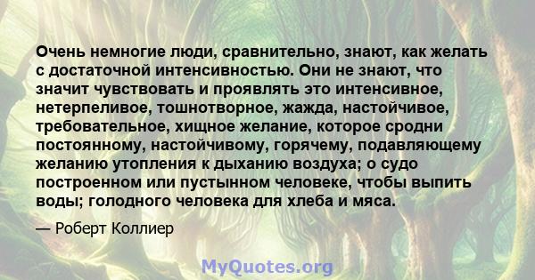 Очень немногие люди, сравнительно, знают, как желать с достаточной интенсивностью. Они не знают, что значит чувствовать и проявлять это интенсивное, нетерпеливое, тошнотворное, жажда, настойчивое, требовательное, хищное 