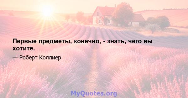 Первые предметы, конечно, - знать, чего вы хотите.