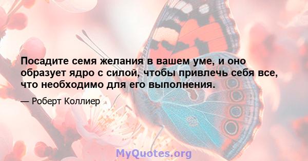 Посадите семя желания в вашем уме, и оно образует ядро ​​с силой, чтобы привлечь себя все, что необходимо для его выполнения.