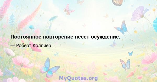 Постоянное повторение несет осуждение.