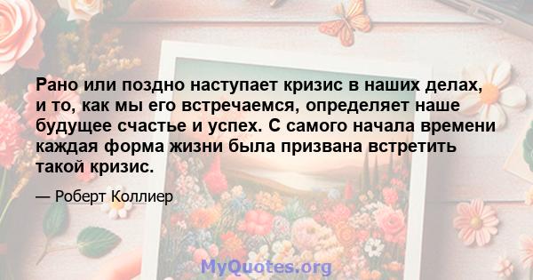 Рано или поздно наступает кризис в наших делах, и то, как мы его встречаемся, определяет наше будущее счастье и успех. С самого начала времени каждая форма жизни была призвана встретить такой кризис.