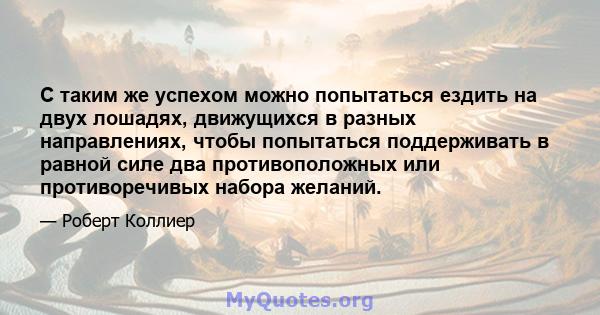 С таким же успехом можно попытаться ездить на двух лошадях, движущихся в разных направлениях, чтобы попытаться поддерживать в равной силе два противоположных или противоречивых набора желаний.