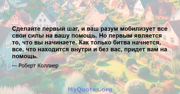 Сделайте первый шаг, и ваш разум мобилизует все свои силы на вашу помощь. Но первым является то, что вы начинаете. Как только битва начнется, все, что находится внутри и без вас, придет вам на помощь.