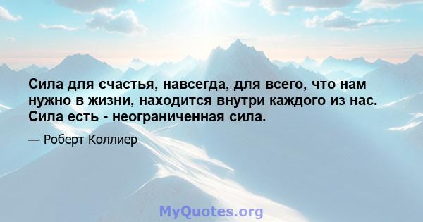 Сила для счастья, навсегда, для всего, что нам нужно в жизни, находится внутри каждого из нас. Сила есть - неограниченная сила.