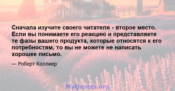 Сначала изучите своего читателя - второе место. Если вы понимаете его реакцию и представляете те фазы вашего продукта, которые относятся к его потребностям, то вы не можете не написать хорошее письмо.