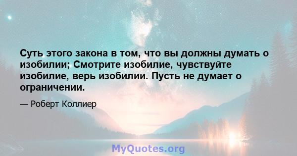 Суть этого закона в том, что вы должны думать о изобилии; Смотрите изобилие, чувствуйте изобилие, верь изобилии. Пусть не думает о ограничении.