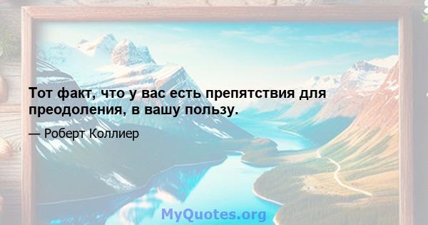 Тот факт, что у вас есть препятствия для преодоления, в вашу пользу.