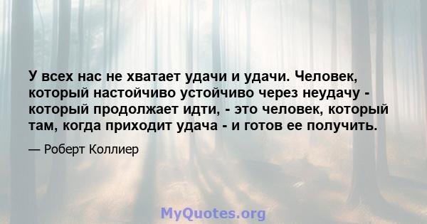 У всех нас не хватает удачи и удачи. Человек, который настойчиво устойчиво через неудачу - который продолжает идти, - это человек, который там, когда приходит удача - и готов ее получить.