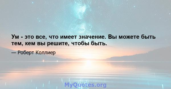 Ум - это все, что имеет значение. Вы можете быть тем, кем вы решите, чтобы быть.