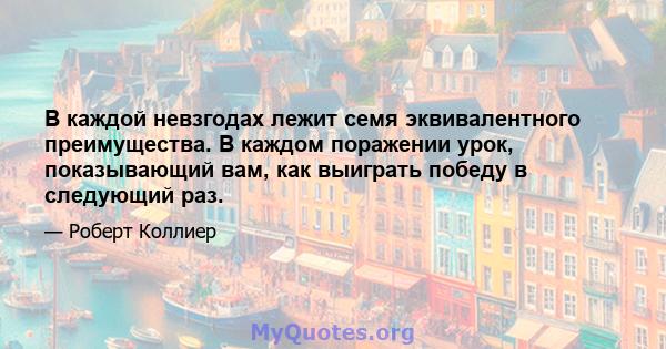 В каждой невзгодах лежит семя эквивалентного преимущества. В каждом поражении урок, показывающий вам, как выиграть победу в следующий раз.