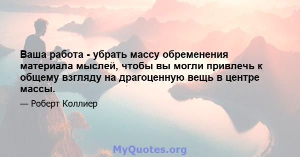 Ваша работа - убрать массу обременения материала мыслей, чтобы вы могли привлечь к общему взгляду на драгоценную вещь в центре массы.