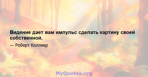 Видение дает вам импульс сделать картину своей собственной.