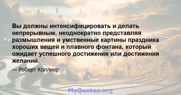 Вы должны интенсифицировать и делать непрерывным, неоднократно представляя размышления и умственные картины праздника хороших вещей и плавного фонтана, который ожидает успешного достижения или достижения желаний.