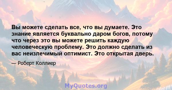 Вы можете сделать все, что вы думаете. Это знание является буквально даром богов, потому что через это вы можете решить каждую человеческую проблему. Это должно сделать из вас неизлечимый оптимист. Это открытая дверь.