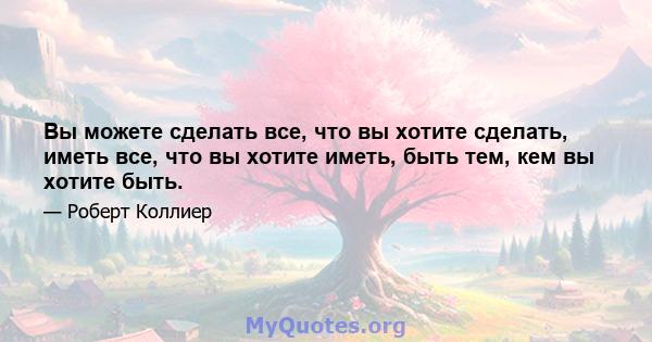 Вы можете сделать все, что вы хотите сделать, иметь все, что вы хотите иметь, быть тем, кем вы хотите быть.