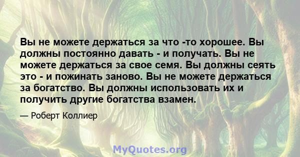 Вы не можете держаться за что -то хорошее. Вы должны постоянно давать - и получать. Вы не можете держаться за свое семя. Вы должны сеять это - и пожинать заново. Вы не можете держаться за богатство. Вы должны